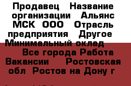 Продавец › Название организации ­ Альянс-МСК, ООО › Отрасль предприятия ­ Другое › Минимальный оклад ­ 5 000 - Все города Работа » Вакансии   . Ростовская обл.,Ростов-на-Дону г.